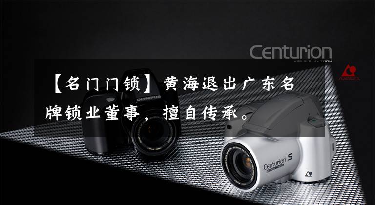 【名门门锁】黄海退出广东名牌锁业董事,擅自传承。