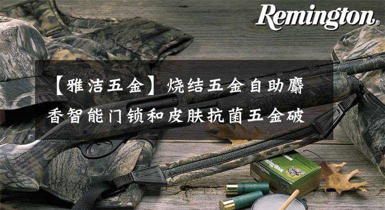 【雅洁五金】烧结五金自助麝香智能门锁和皮肤抗菌五金破格登场。