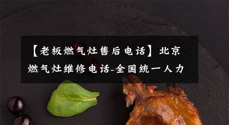 【老板燃气灶售后电话】北京燃气灶维修电话-全国统一人力(7x24小时)售后服务中心