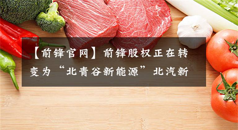 【前锋官网】前锋股权正在转变为“北青谷新能源”北汽新能源“借力上市”。