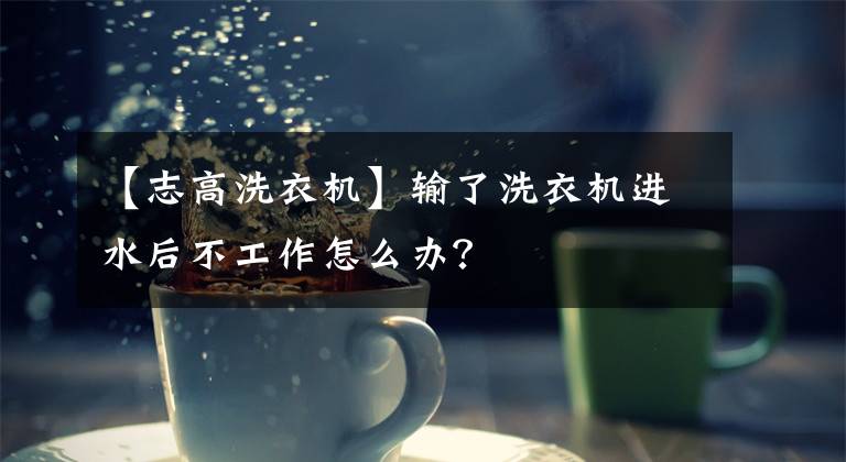 【志高洗衣机】输了洗衣机进水后不工作怎么办?