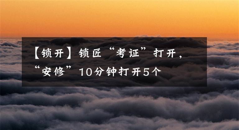 【锁开】锁匠“考证”打开，“安修”10分钟打开5个