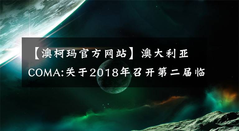 【澳柯玛官方网站】澳大利亚COMA:关于2018年召开第二届临时股东大会的通知。