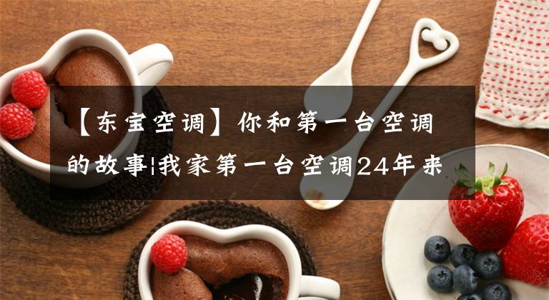 【东宝空调】你和第一台空调的故事|我家第一台空调24年来一直和全家人在一起