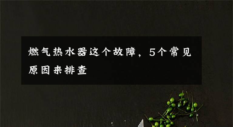 燃气热水器这个故障，5个常见原因来排查