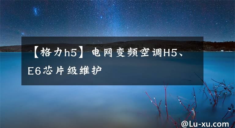 【格力h5】电网变频空调H5、E6芯片级维护