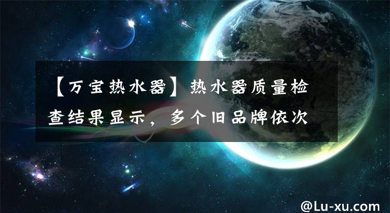 【万宝热水器】热水器质量检查结果显示,多个旧品牌依次为用户充电。