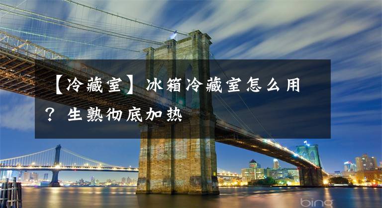 【冷藏室】冰箱冷藏室怎么用?生熟彻底加热