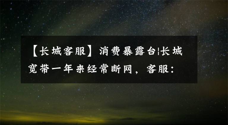【长城客服】消费暴露台|长城宽带一年来经常断网,客服:外部网线断了。