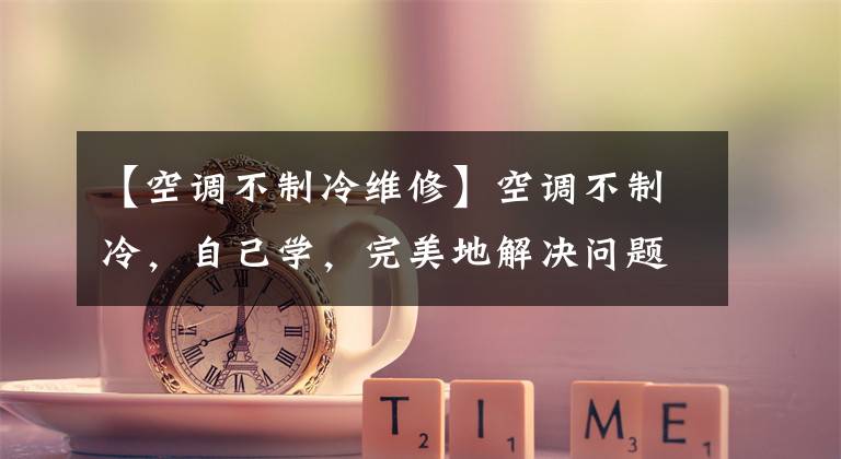 【空调不制冷维修】空调不制冷，自己学，完美地解决问题。