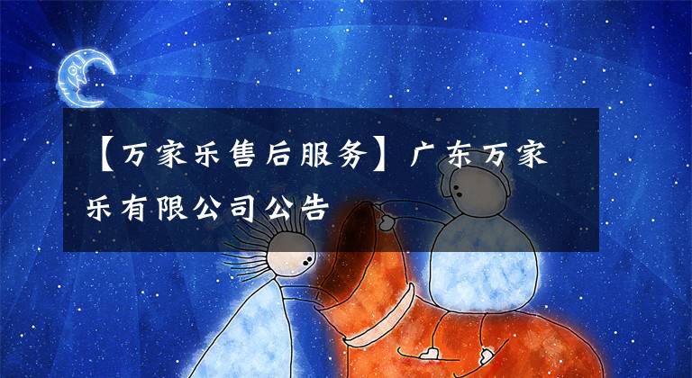 【万家乐售后服务】广东万家乐有限公司公告