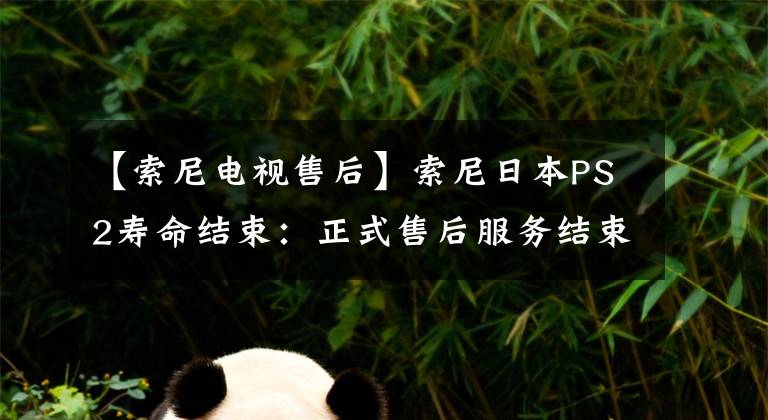 【索尼电视售后】索尼日本PS2寿命结束:正式售后服务结束。