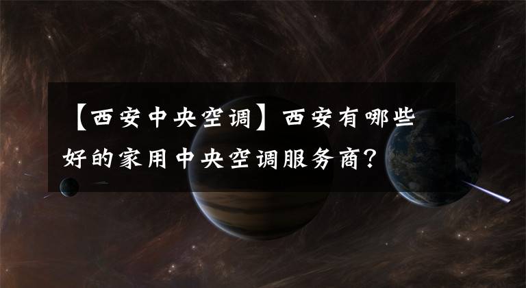 【西安中央空调】西安有哪些好的家用中央空调服务商?