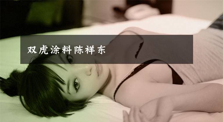 双虎涂料陈祥东