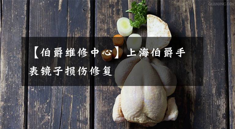 【伯爵维修中心】上海伯爵手表镜子损伤修复