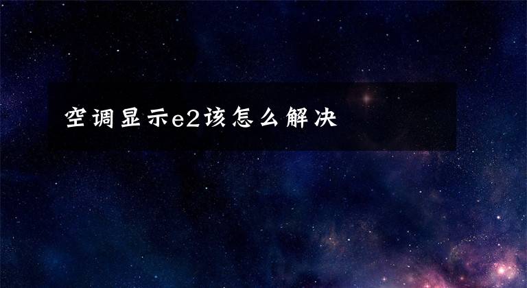 空调显示e2该怎么解决