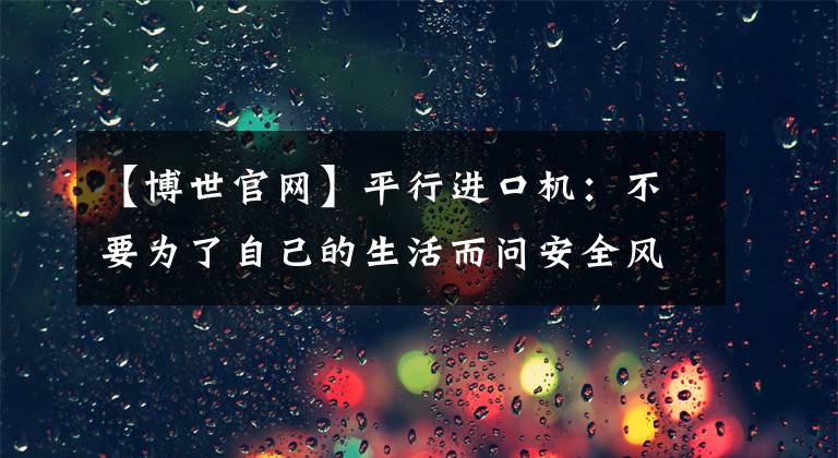 【博世官网】平行进口机：不要为了自己的生活而问安全风险