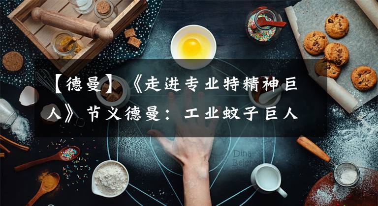 【德曼】《走进专业特精神巨人》节义德曼:工业蚊子巨人登上大舞台,帮助打造大国重型机器。