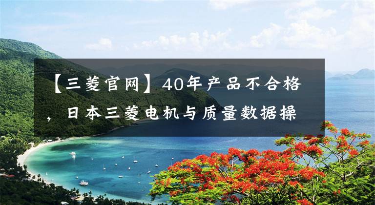 【三菱官网】40年产品不合格,日本三菱电机与质量数据操作有关