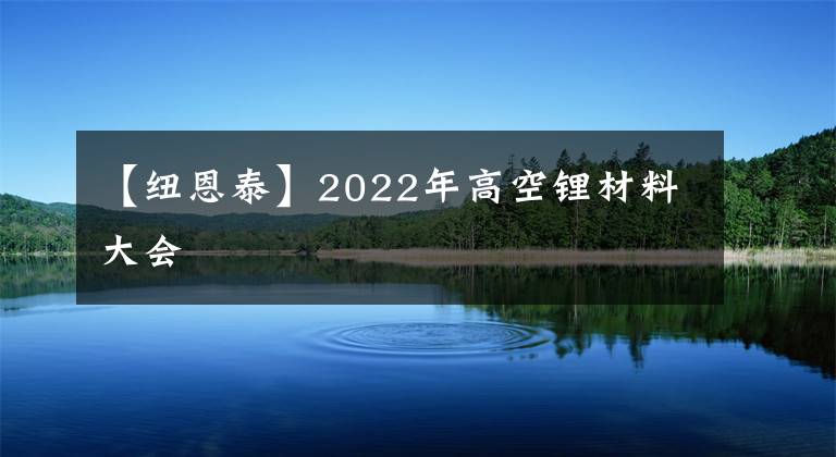 【纽恩泰】2022年高空锂材料大会