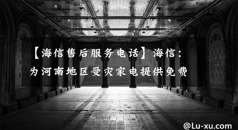 【海信售后服务电话】海信：为河南地区受灾家电提供免费现场调试、免费维修服务。