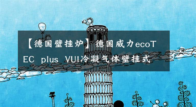 【德国壁挂炉】德国威力ecoTEC plus VUI冷凝气体壁挂式