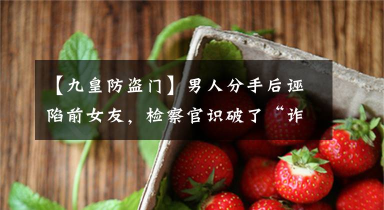 【九皇防盗门】男人分手后诬陷前女友，检察官识破了“诈骗”，避免了一起冤案。