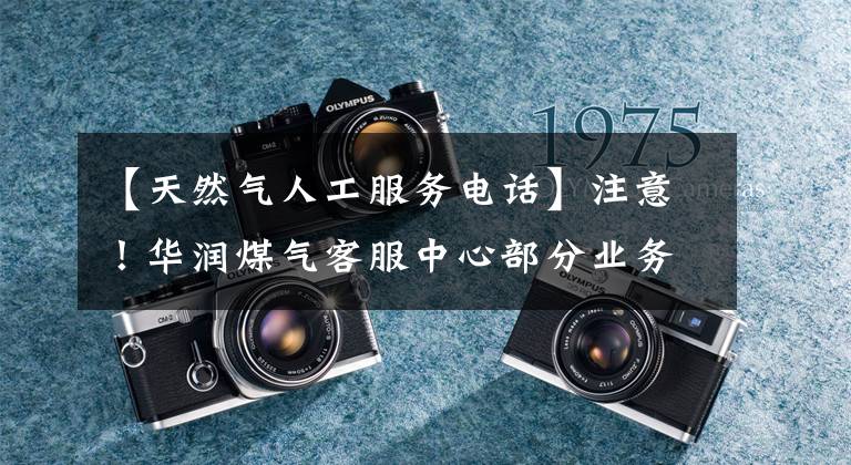 【天然气人工服务电话】注意！华润煤气客服中心部分业务延期处理
