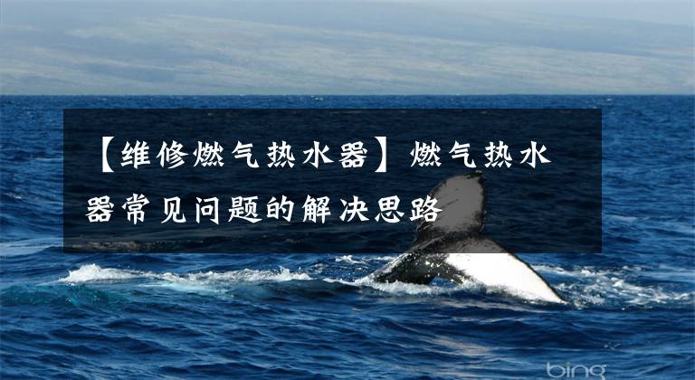 【维修燃气热水器】燃气热水器常见问题的解决思路