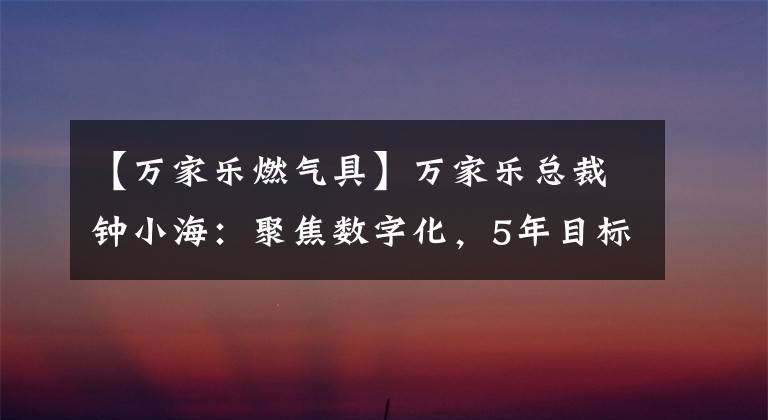 【万家乐燃气具】万家乐总裁钟小海:聚焦数字化,5年目标100亿韩元。