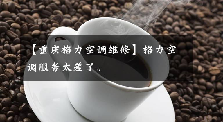 【重庆格力空调维修】格力空调服务太差了。