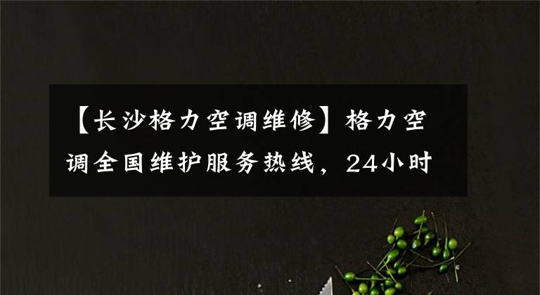 【长沙格力空调维修】格力空调全国维护服务热线，24小时售后服务电话