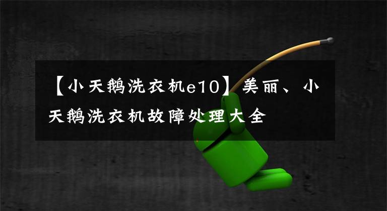 【小天鹅洗衣机e10】美丽、小天鹅洗衣机故障处理大全