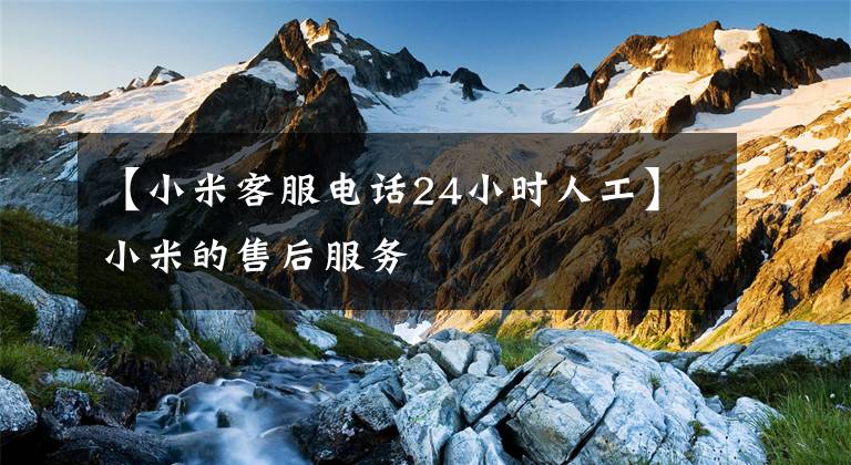 【小米客服电话24小时人工】小米的售后服务