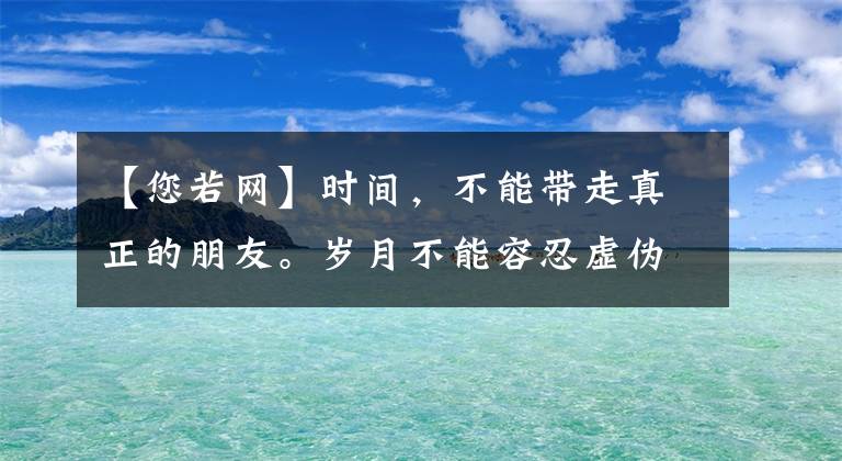 【您若网】时间,不能带走真正的朋友。岁月不能容忍虚伪的感情