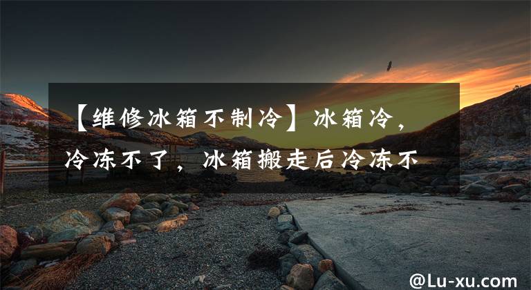 【维修冰箱不制冷】冰箱冷，冷冻不了，冰箱搬走后冷冻不了，该怎么办？