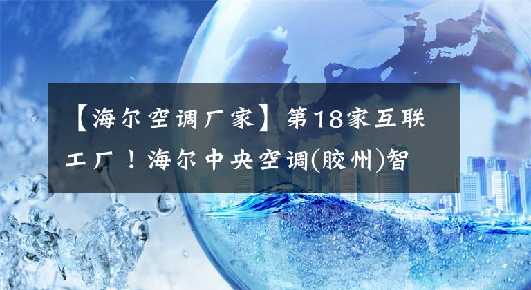 【海尔空调厂家】第18家互联工厂！海尔中央空调(胶州)智能制造基地启动