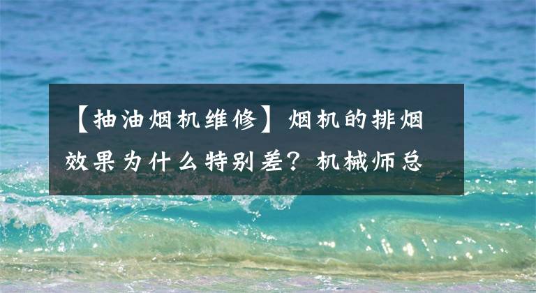 【抽油烟机维修】烟机的排烟效果为什么特别差？机械师总结了常见的五个故障问题