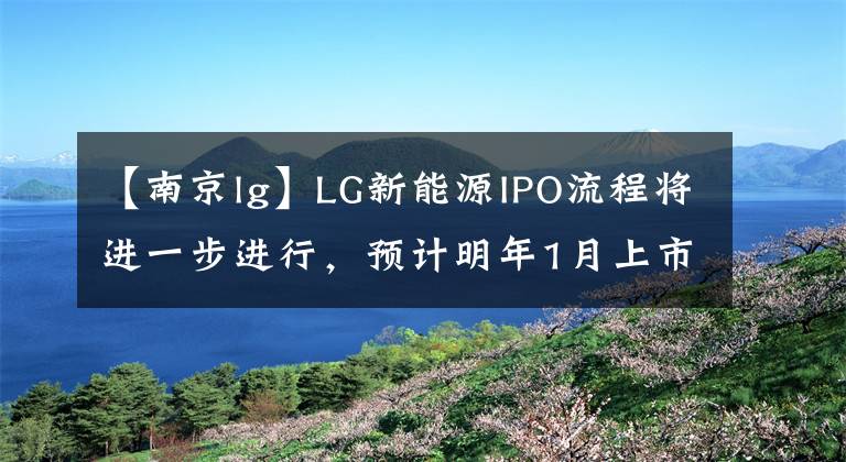 【南京lg】LG新能源IPO流程将进一步进行,预计明年1月上市完成。