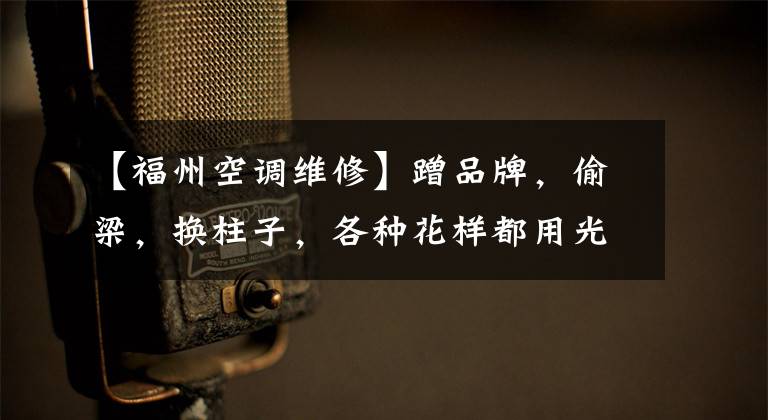 【福州空调维修】蹭品牌,偷梁,换柱子,各种花样都用光了!福州李先生修好了空调“坑”。