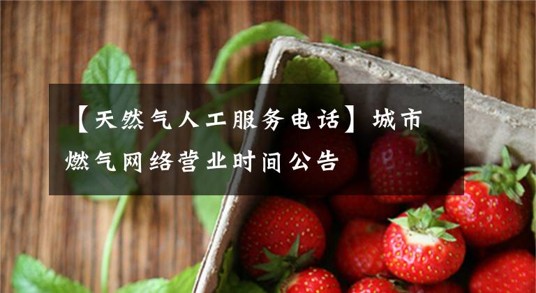 【天然气人工服务电话】城市燃气网络营业时间公告