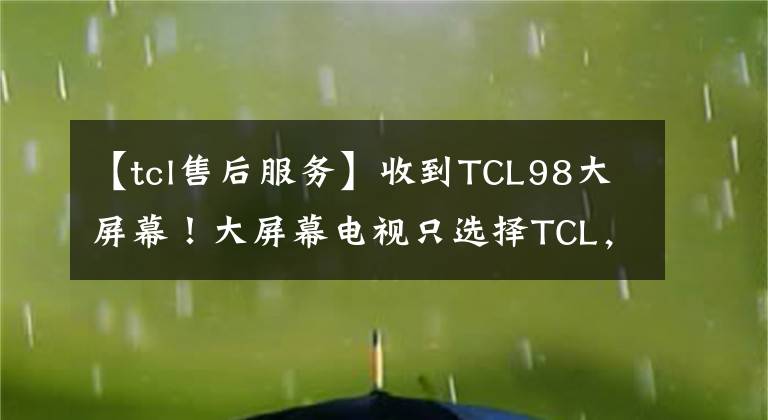 【tcl售后服务】收到TCL98大屏幕!大屏幕电视只选择TCL,这个售后服务真的很好