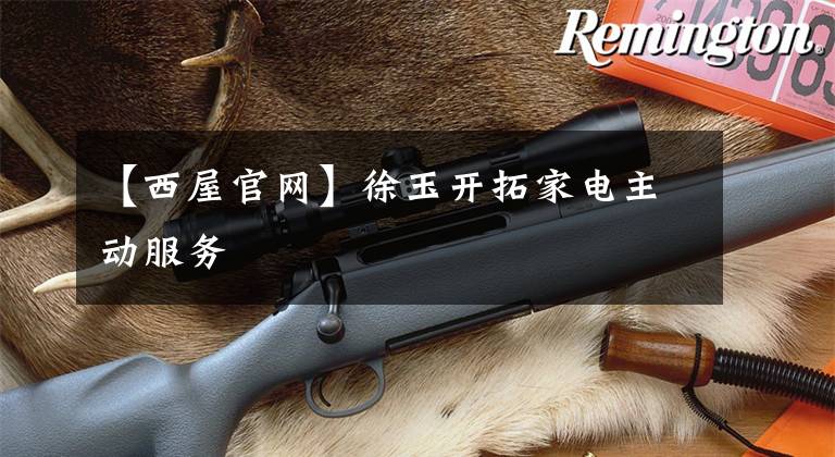 【西屋官网】徐玉开拓家电主动服务