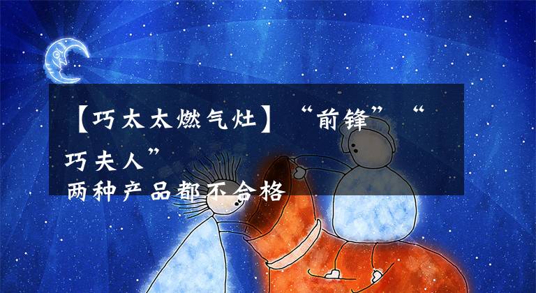 【巧太太燃气灶】“前锋”“巧夫人”
两种产品都不合格