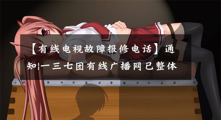 【有线电视故障报修电话】通知|一三七团有线广播网已整体由金红有线广播公司技术人员维护