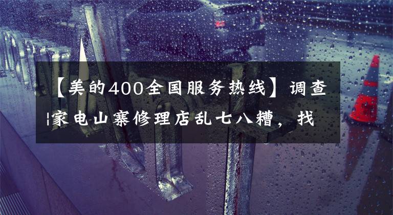 【美的400全国服务热线】调查|家电山寨修理店乱七八糟,找售后“正规军”确认这几点