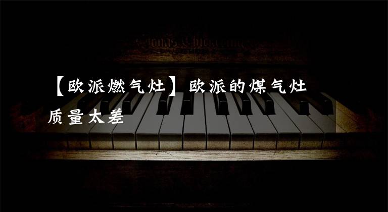 【欧派燃气灶】欧派的煤气灶质量太差