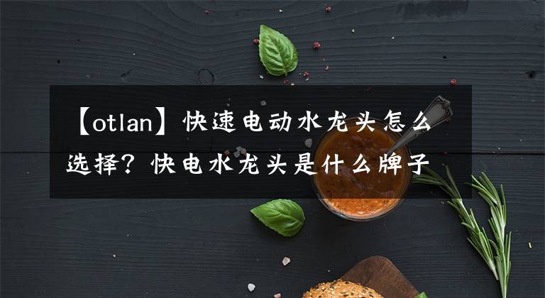 【otlan】快速电动水龙头怎么选择?快电水龙头是什么牌子的?