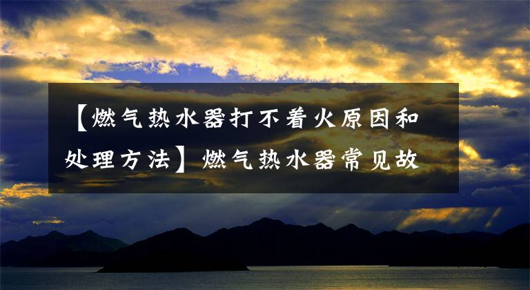 【燃气热水器打不着火原因和处理方法】燃气热水器常见故障及处理方法