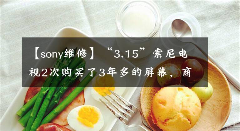 【sony维修】“3.15”索尼电视2次购买了3年多的屏幕,商家表示,更换的屏幕只保修3个月。